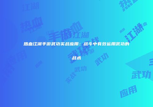 热血江湖手游武功实战应用：战斗中有效运用武功的战术