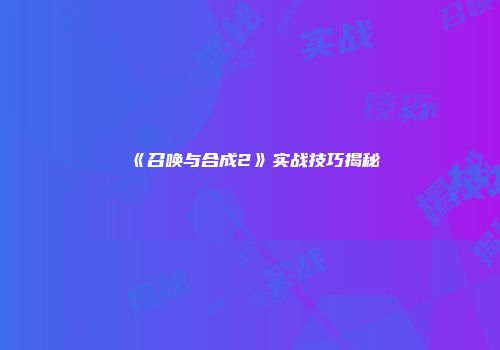 《召唤与合成2》实战技巧揭秘