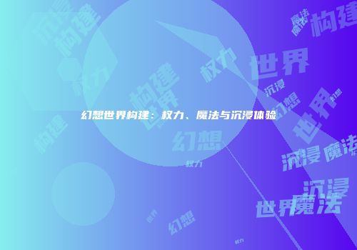 幻想世界构建：权力、魔法与沉浸体验