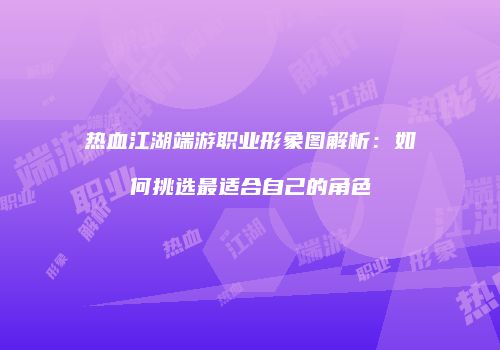 热血江湖端游职业形象图解析：如何挑选最适合自己的角色