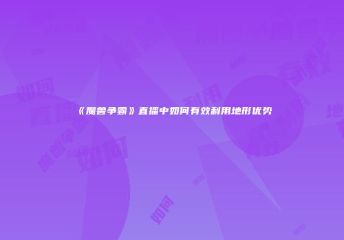 《魔兽争霸》直播中如何有效利用地形优势