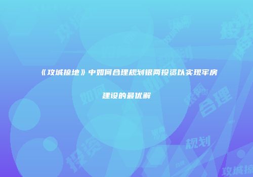 《攻城掠地》中如何合理规划银两投资以实现牢房建设的最优解