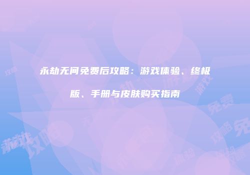 永劫无间免费后攻略：游戏体验、终极版、手册与皮肤购买指南