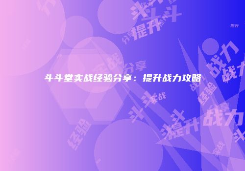 斗斗堂实战经验分享：提升战力攻略