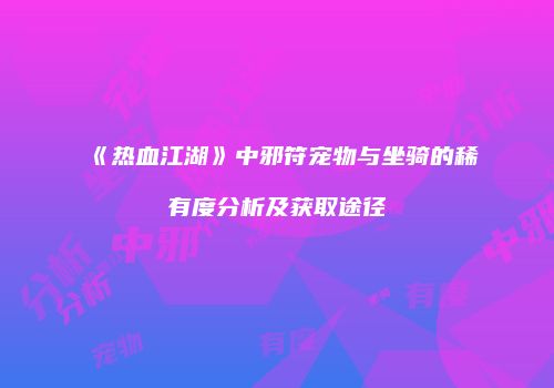 《热血江湖》中邪符宠物与坐骑的稀有度分析及获取途径