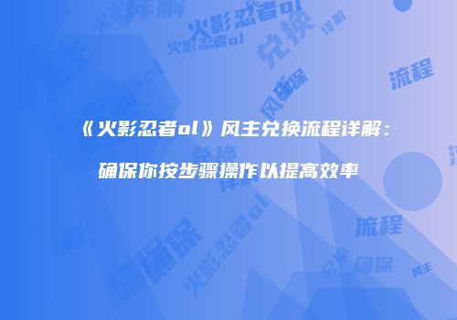 《火影忍者ol》风主兑换流程详解：确保你按步骤操作以提高效率