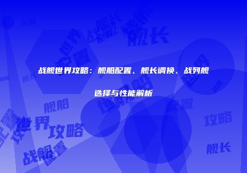 战舰世界攻略：舰船配置、舰长调换、战列舰选择与性能解析