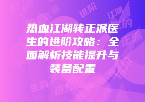热血江湖转正派医生的进阶攻略：全面解析技能提升与装备配置