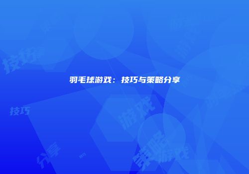 羽毛球游戏：技巧与策略分享