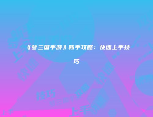 《梦三国手游》新手攻略：快速上手技巧