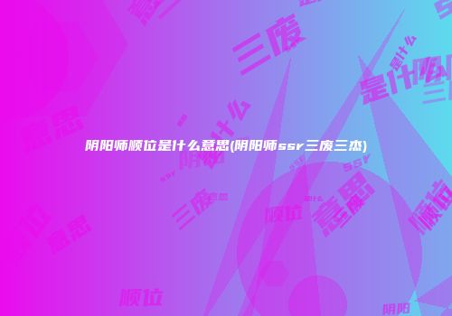 阴阳师顺位是什么意思(阴阳师ssr三废三杰)