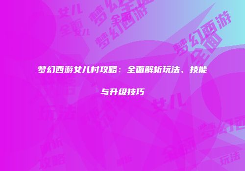 梦幻西游女儿村攻略：全面解析玩法、技能与升级技巧