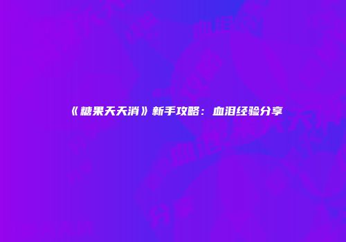 《糖果天天消》新手攻略：血泪经验分享
