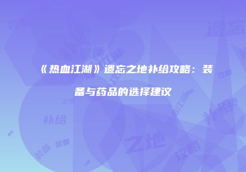 《热血江湖》遗忘之地补给攻略：装备与药品的选择建议