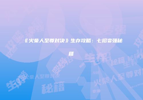 《火柴人至尊对决》生存攻略：七招变强秘籍
