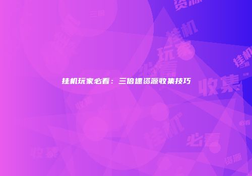 挂机玩家必看：三倍速资源收集技巧