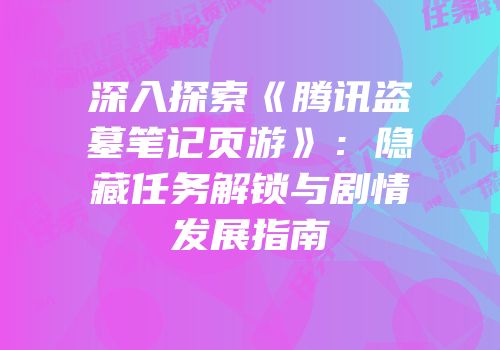 深入探索《腾讯盗墓笔记页游》：隐藏任务解锁与剧情发展指南
