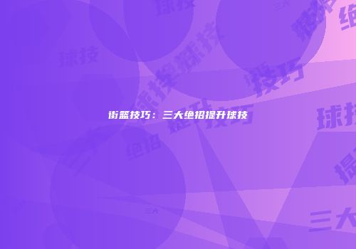 街篮技巧：三大绝招提升球技