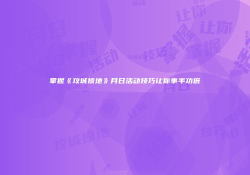 掌握《攻城掠地》月日活动技巧让你事半功倍