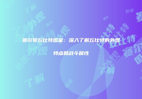 赛尔号丘比特图鉴：深入了解丘比特的外观特点和战斗属性