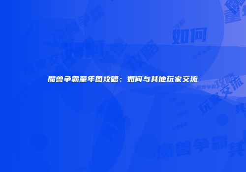 魔兽争霸童年图攻略：如何与其他玩家交流