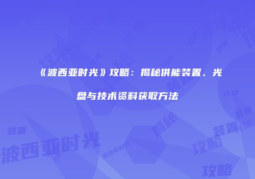 《波西亚时光》攻略：揭秘供能装置、光盘与技术资料获取方法