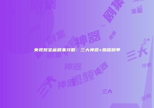 央视频宝藏剧集攻略：三大神器+热播剧单
