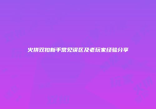 火拼双扣新手常见误区及老玩家经验分享