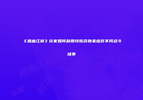 《热血江湖》玩家如何利用特殊药物来应对不同战斗场景