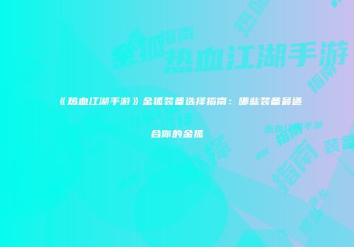 《热血江湖手游》金狐装备选择指南：哪些装备最适合你的金狐