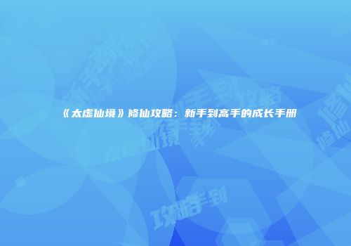 《太虚仙境》修仙攻略：新手到高手的成长手册