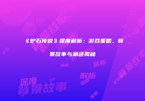 《炉石传说》深度解析：游戏策略、背景故事与角色揭秘