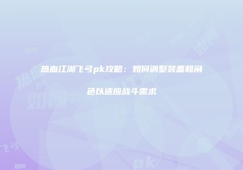 热血江湖飞弓pk攻略：如何调整装备和角色以适应战斗需求