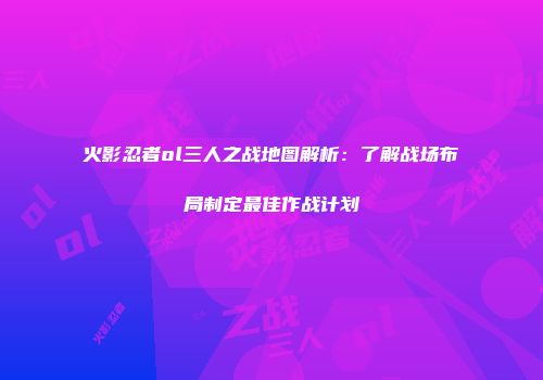 火影忍者ol三人之战地图解析：了解战场布局制定最佳作战计划