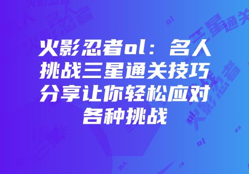 火影忍者ol：名人挑战三星通关技巧分享让你轻松应对各种挑战