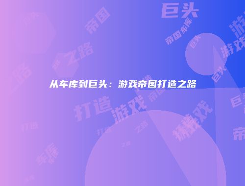 从车库到巨头：游戏帝国打造之路