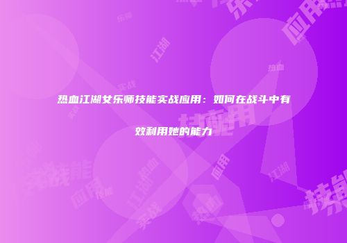 热血江湖女乐师技能实战应用：如何在战斗中有效利用她的能力