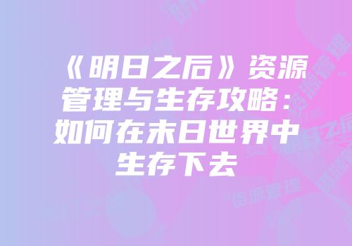 《明日之后》资源管理与生存攻略：如何在末日世界中生存下去