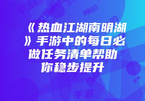 《热血江湖南明湖》手游中的每日必做任务清单帮助你稳步提升