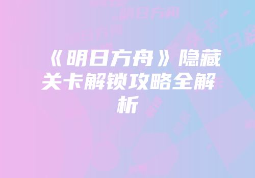 《明日方舟》隐藏关卡解锁攻略全解析