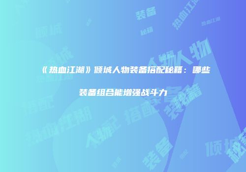 《热血江湖》倾城人物装备搭配秘籍：哪些装备组合能增强战斗力