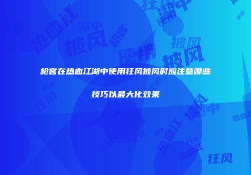 枪客在热血江湖中使用狂风披风时应注意哪些技巧以最大化效果