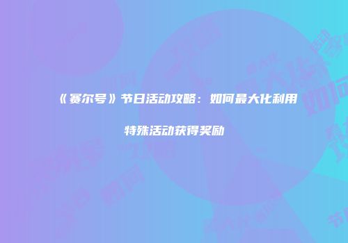 《赛尔号》节日活动攻略：如何最大化利用特殊活动获得奖励