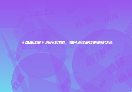 《热血江湖》洗历练攻略:如何选择最佳的洗练物品