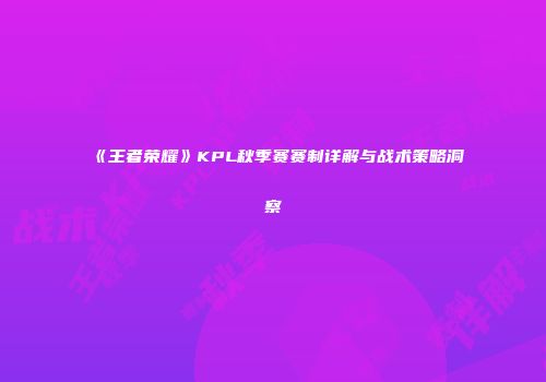 《王者荣耀》KPL秋季赛赛制详解与战术策略洞察