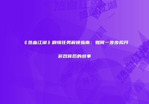 《热血江湖》剧情任务解锁指南：如何一步步揭开游戏背后的故事
