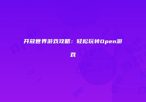 开放世界游戏攻略：轻松玩转Open游戏