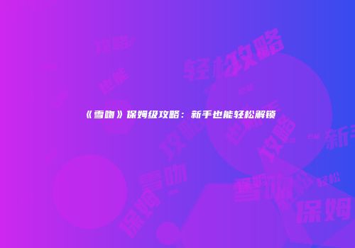 《雪吻》保姆级攻略：新手也能轻松解锁