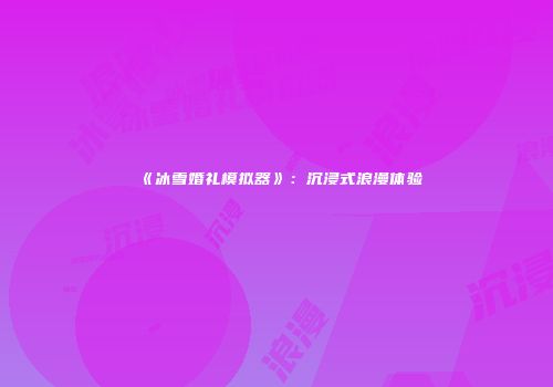 《冰雪婚礼模拟器》：沉浸式浪漫体验
