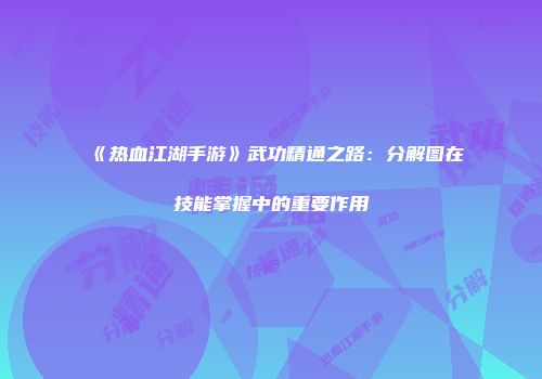 《热血江湖手游》武功精通之路：分解图在技能掌握中的重要作用